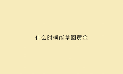 什么时候能拿回黄金(什么时候黄金回收最高)