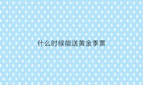 什么时候能送黄金季票(买黄金什么时候活动力度最大)