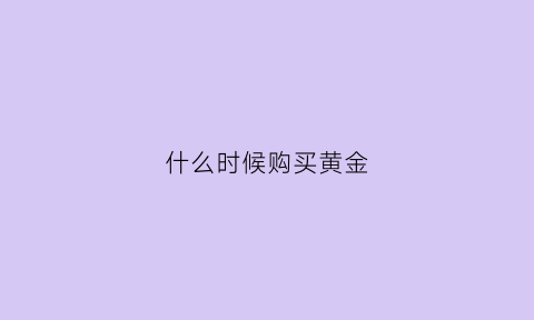 什么时候购买黄金(什么时候购买黄金便宜)