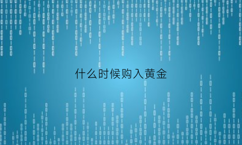 什么时候购入黄金(你知道什么时候购买黄金饰品比较便宜吗)