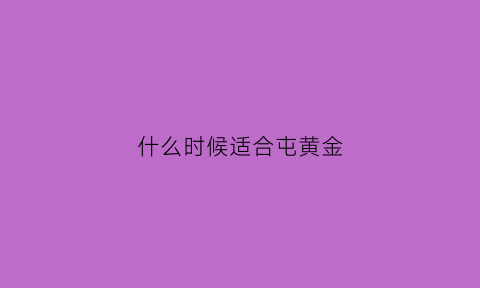 什么时候适合屯黄金(什么时候囤黄金合适)