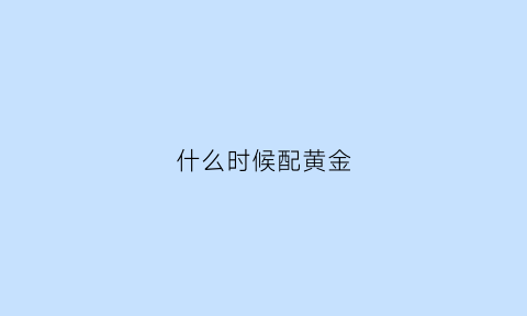 什么时候配黄金(什么时候配置黄金)