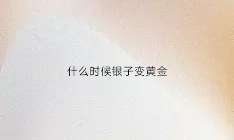 什么时候银子变黄金(什么时候银子便宜)