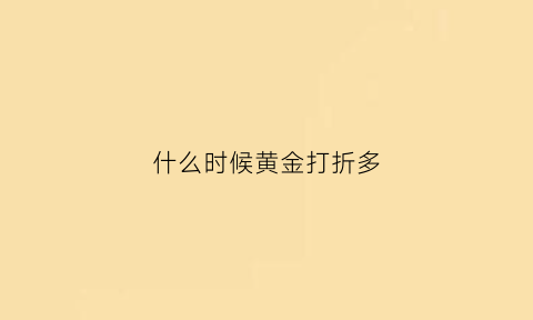 什么时候黄金打折多(黄金什么时候低价)