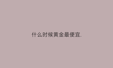 什么时候黄金最便宜(2023年金价涨还是跌)