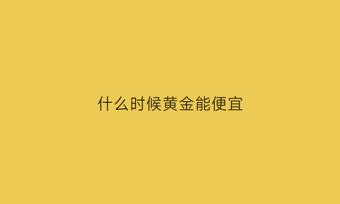 什么时候黄金能便宜