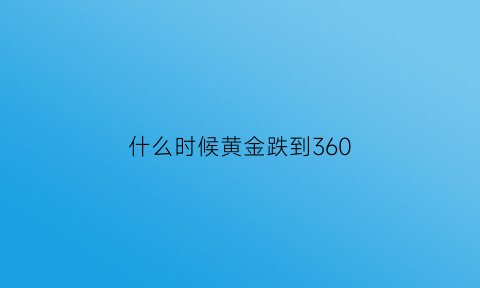 什么时候黄金跌到360(什么时候黄金跌到3600了)