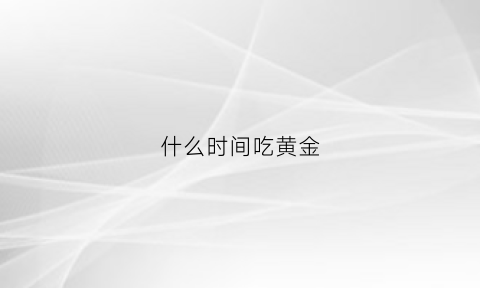 什么时间吃黄金(黄金的功效与作用什么时间吃)