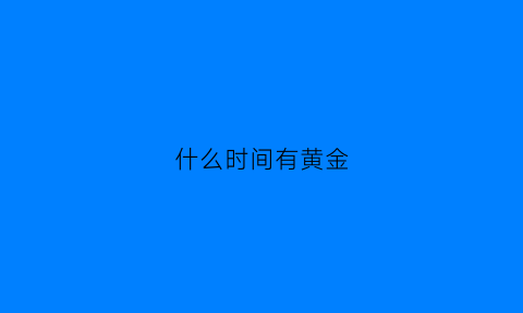 什么时间有黄金(什么时间黄金最便宜)