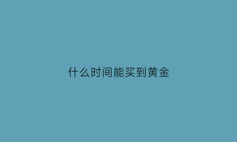 什么时间能买到黄金(什么时候买入黄金什么时候卖出呢)