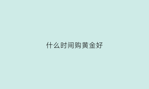 什么时间购黄金好(什么时间购黄金好一点)