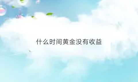 什么时间黄金没有收益