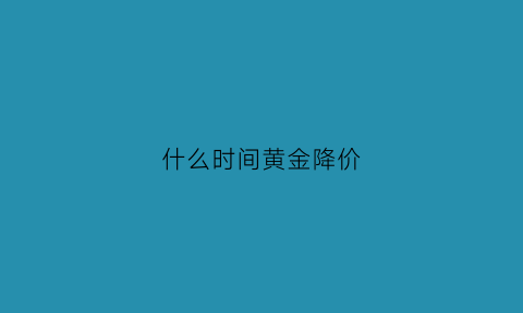 什么时间黄金降价(什么时间黄金降价最快)