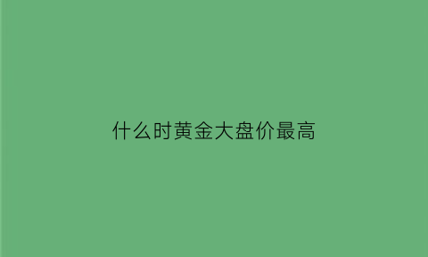 什么时黄金大盘价最高(什么时黄金大盘价最高呢)