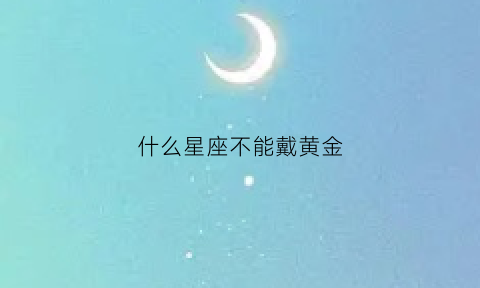 什么星座不能戴黄金(什么星座适合戴黄金)