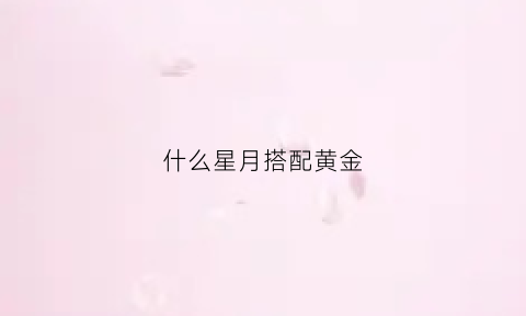 什么星月搭配黄金(星月黄金配饰)