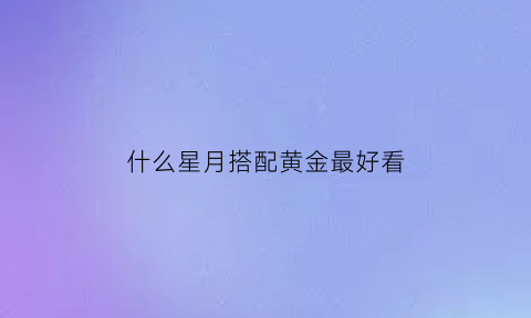 什么星月搭配黄金最好看