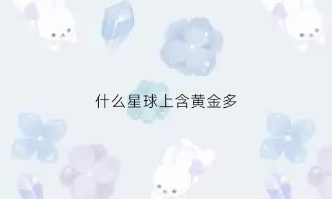 什么星球上含黄金多(什么星球有黄金)