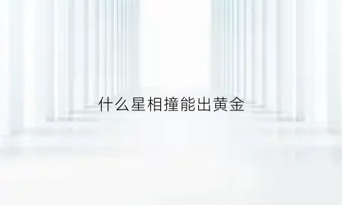 什么星相撞能出黄金(什么星与地球相撞)