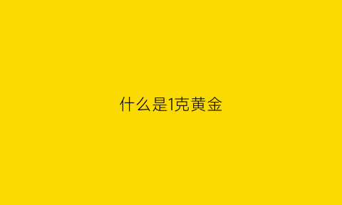 什么是1克黄金(什么是1克黄金手镯)