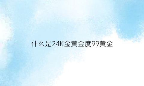 什么是24K金黄金度99黄金(24k金和99金的区别)