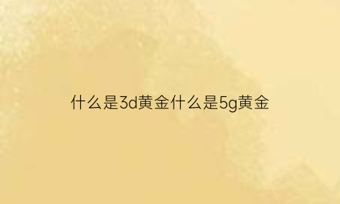 什么是3d黄金什么是5g黄金(3d黄金好还是5g黄金好)