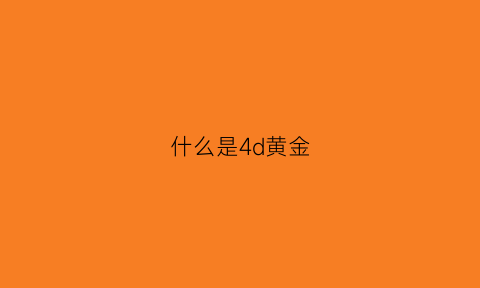 什么是4d黄金(4d黄金值钱吗)