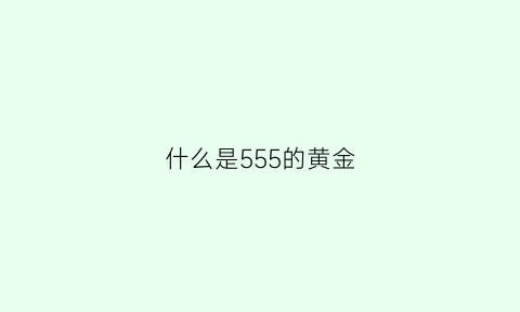 什么是555的黄金(555金多少钱)