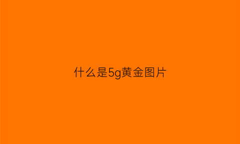 什么是5g黄金图片(什么是5g黄金图片及价格)