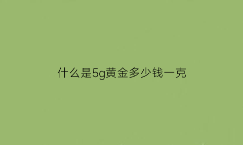 什么是5g黄金多少钱一克(5g黄金是多少k金)