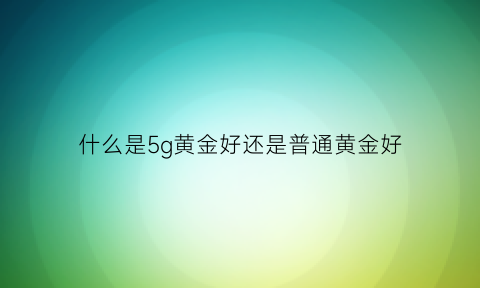 什么是5g黄金好还是普通黄金好