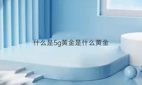 什么是5g黄金是什么黄金(5g黄金是黄金吗)