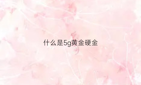 什么是5g黄金硬金(5g硬金是啥金)