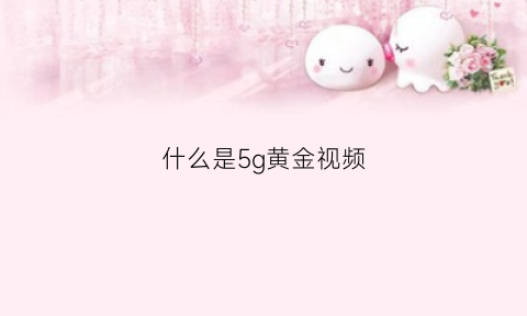 什么是5g黄金视频