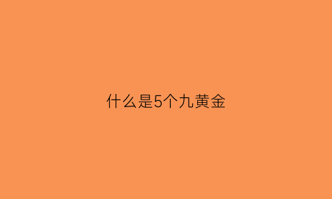 什么是5个九黄金(什么是五个九黄金)