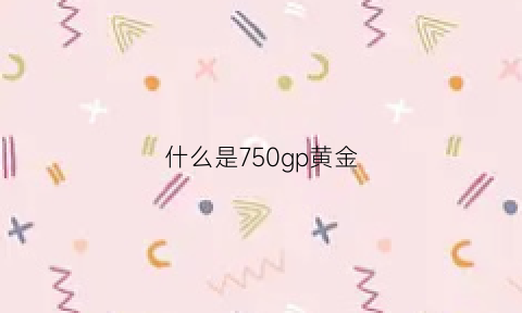 什么是750gp黄金(750gp金是真的吗)