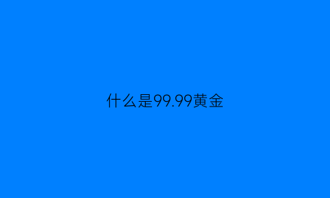 什么是9999黄金(99999黄金是什么意思)