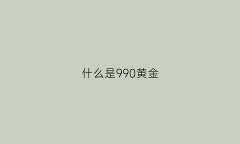 什么是990黄金(990金是什么金多少钱)