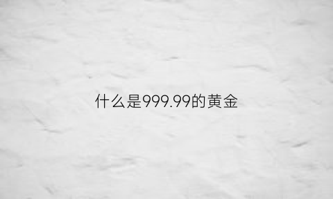 什么是99999的黄金(999999黄金是什么意思)