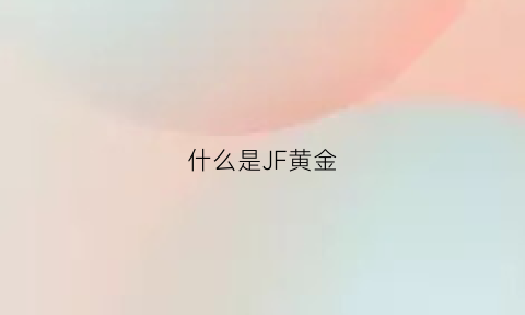 什么是JF黄金(黄金jf是什么意思)