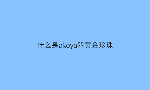 什么是akoya羽黄金珍珠(羽黄金色系珍珠)