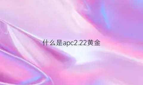 什么是apc222黄金(黄金ar是什么)