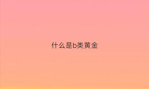 什么是b类黄金(黄金bbj是什么意思)