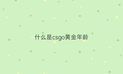 什么是csgo黄金年龄(cs黄金段位什么水平)