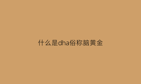 什么是dha俗称脑黄金(分析脑黄金的成分说明dhaepa的功能)