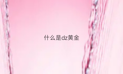 什么是dz黄金(黄金z是什么意思)