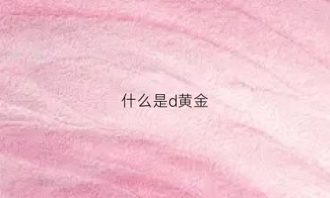 什么是d黄金(黄金是指是什么意思啊)