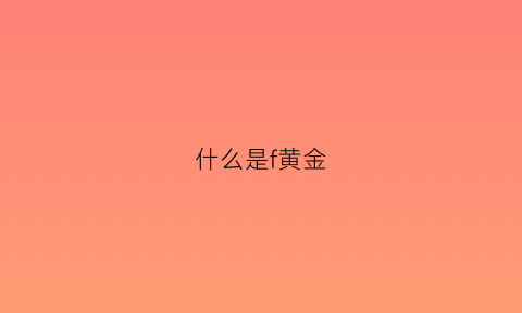 什么是f黄金(黄金f是什么意思)