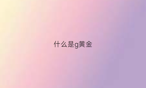 什么是g黄金(黄金gf什么意思)