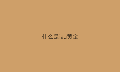 什么是iau黄金(黄金是什么意思)